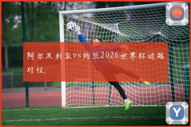 阿尔及利亚vs约旦2026世界杯边路对位