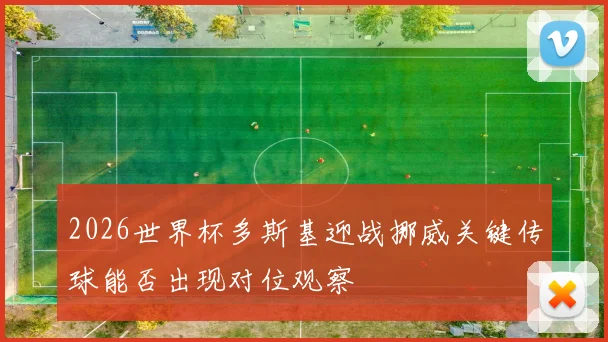 2026世界杯多斯基迎战挪威关键传球能否出现对位观察