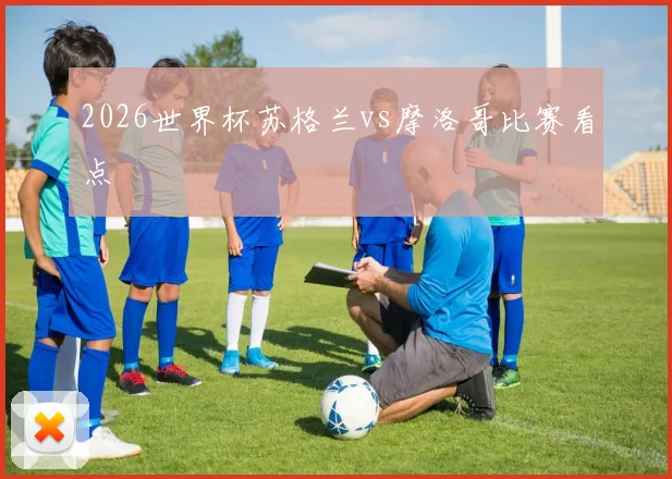 2026世界杯苏格兰vs摩洛哥比赛看点