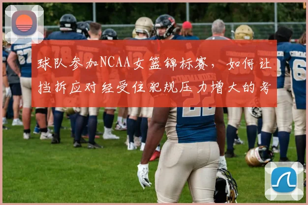 球队参加NCAA女篮锦标赛，如何让挡拆应对经受住犯规压力增大的考验