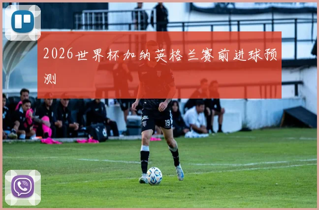 2026世界杯加纳英格兰赛前进球预测