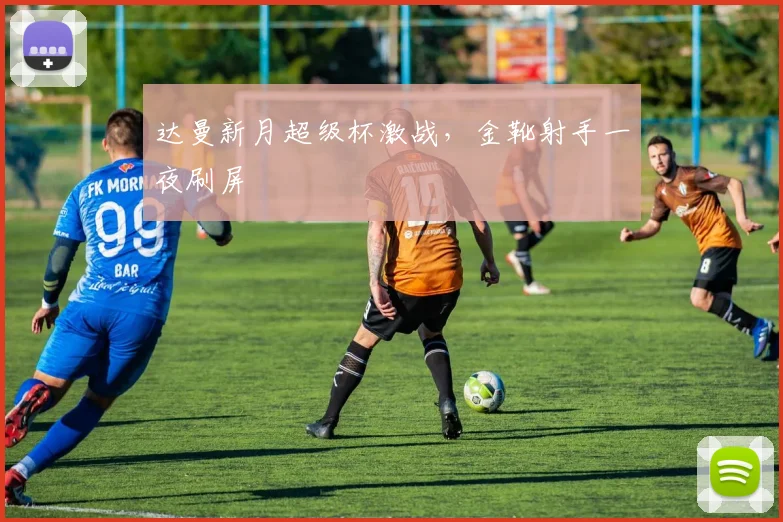 达曼新月超级杯激战，金靴射手一夜刷屏
