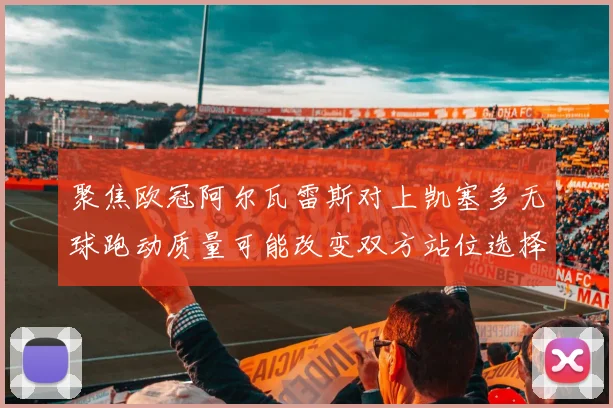 聚焦欧冠阿尔瓦雷斯对上凯塞多无球跑动质量可能改变双方站位选择