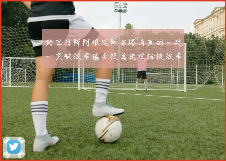 约旦对阵阿根廷阿尔塔马里的一对一突破效率能否提高进攻转换效率