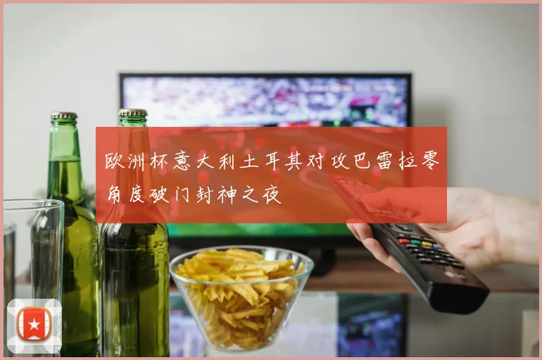欧洲杯意大利土耳其对攻巴雷拉零角度破门封神之夜