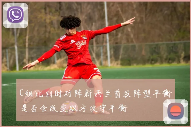 G组比利时对阵新西兰首发阵型平衡是否会改变双方攻守平衡