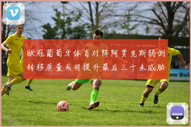 欧冠葡萄牙体育对阵阿贾克斯弱侧转移质量或将提升最后三十米威胁