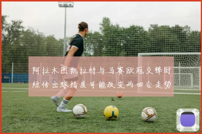 阿拉木图凯拉特与马赛欧冠交锋时短传出球精度可能改变两回合走势