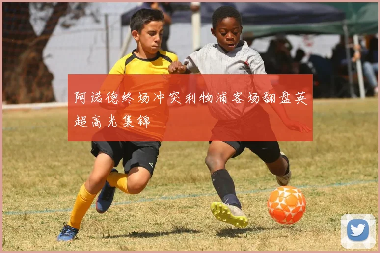 阿诺德终场冲突利物浦客场翻盘英超高光集锦