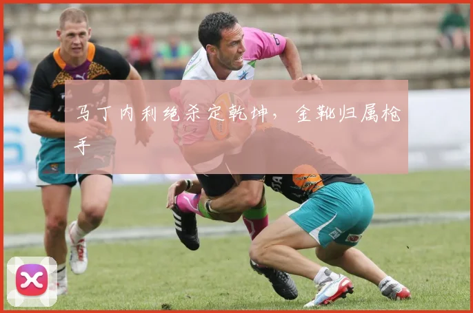 马丁内利绝杀定乾坤，金靴归属枪手