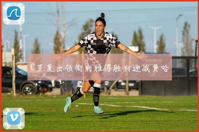 C罗复出领衔利雅得胜利迎战费哈