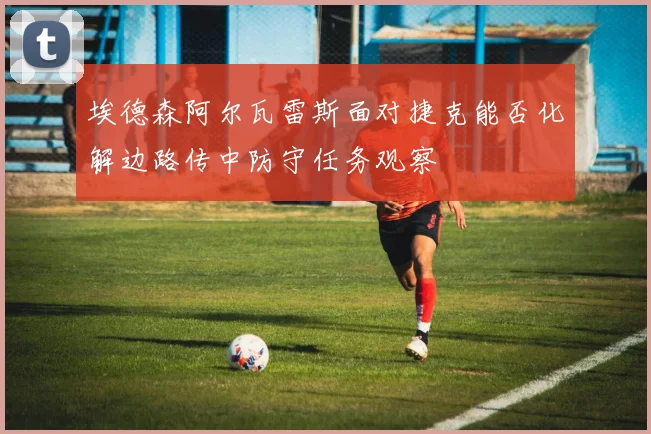 埃德森阿尔瓦雷斯面对捷克能否化解边路传中防守任务观察