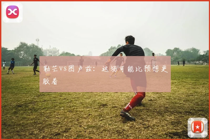 勒芒vs图卢兹：这场可能比预想更胶着