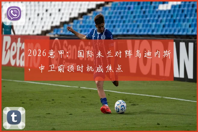 2026意甲：国际米兰对阵乌迪内斯，中卫前顶时机成焦点