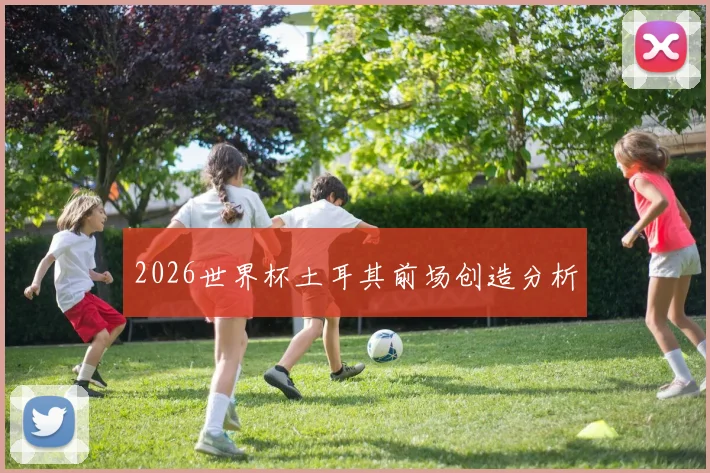 2026世界杯土耳其前场创造分析