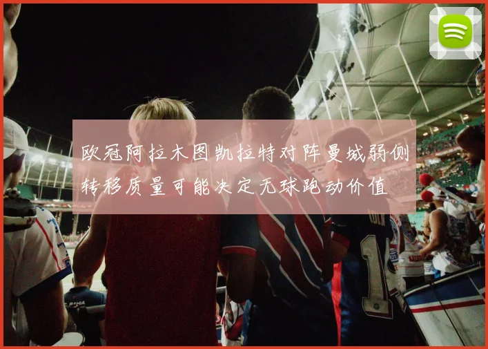 欧冠阿拉木图凯拉特对阵曼城弱侧转移质量可能决定无球跑动价值
