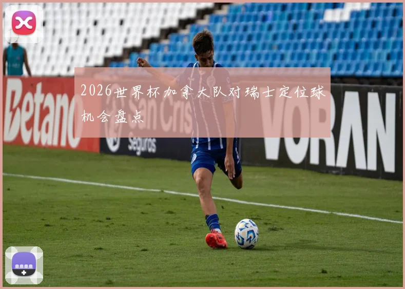 2026世界杯加拿大队对瑞士定位球机会盘点