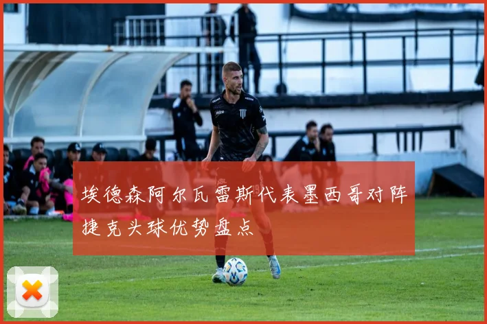 埃德森阿尔瓦雷斯代表墨西哥对阵捷克头球优势盘点