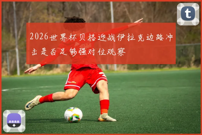 2026世界杯贝格迎战伊拉克边路冲击是否足够强对位观察