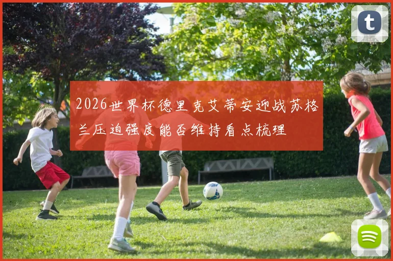 2026世界杯德里克艾蒂安迎战苏格兰压迫强度能否维持看点梳理