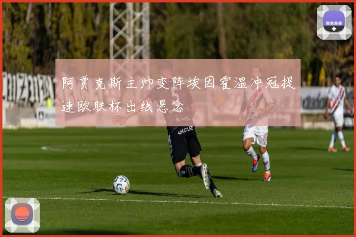 阿贾克斯主帅变阵埃因霍温冲冠提速欧联杯出线悬念