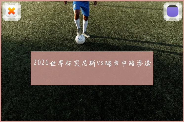 2026世界杯突尼斯vs瑞典中路渗透