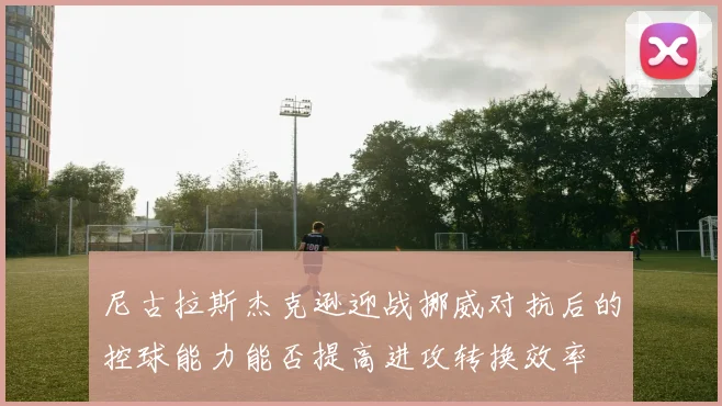尼古拉斯杰克逊迎战挪威对抗后的控球能力能否提高进攻转换效率