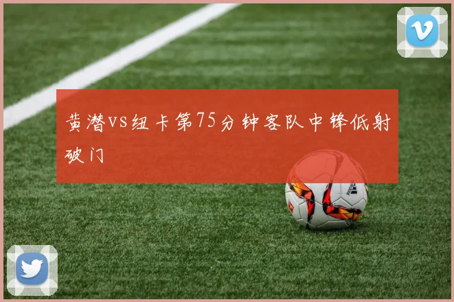 黄潜vs纽卡第75分钟客队中锋低射破门