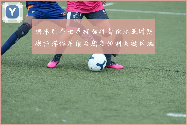 姆本巴在世界杯面对哥伦比亚时防线指挥作用能否稳定控制关键区域