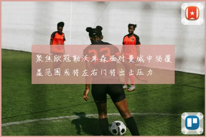 聚焦欧冠勒沃库森面对曼城中场覆盖范围或将左右门将出击压力