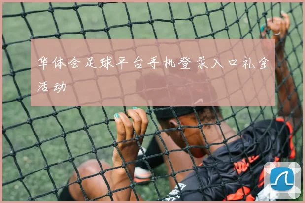 华体会足球平台手机登录入口礼金活动