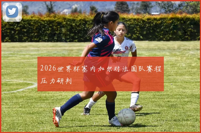 2026世界杯塞内加尔对法国队赛程压力研判