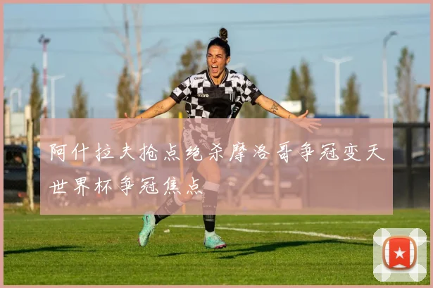 阿什拉夫抢点绝杀摩洛哥争冠变天世界杯争冠焦点