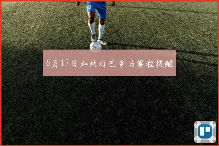 6月17日加纳对巴拿马赛程提醒