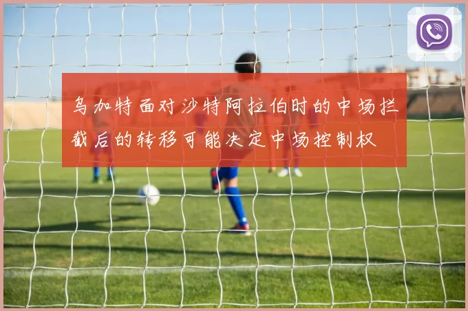 乌加特面对沙特阿拉伯时的中场拦截后的转移可能决定中场控制权