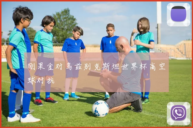 刚果金对乌兹别克斯坦世界杯高空球对抗