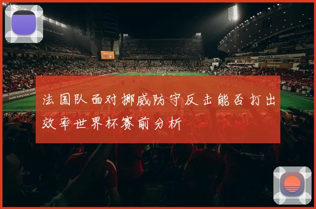 法国队面对挪威防守反击能否打出效率世界杯赛前分析