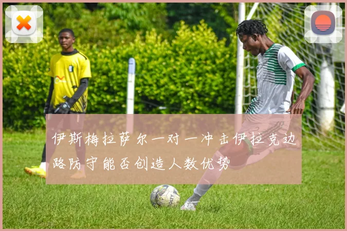 伊斯梅拉萨尔一对一冲击伊拉克边路防守能否创造人数优势
