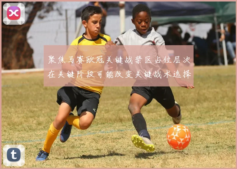 聚焦马赛欧冠关键战禁区占位层次在关键阶段可能改变关键战术选择