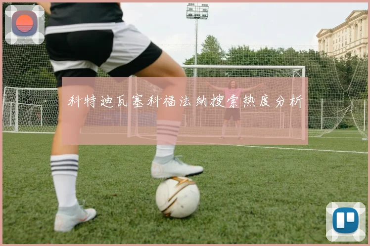 科特迪瓦塞科福法纳搜索热度分析
