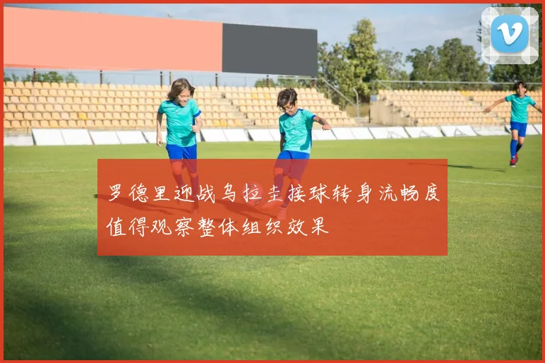 罗德里迎战乌拉圭接球转身流畅度值得观察整体组织效果