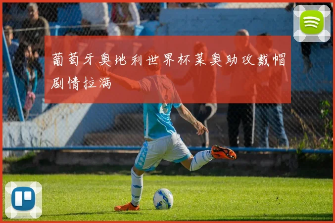 葡萄牙奥地利世界杯莱奥助攻戴帽剧情拉满