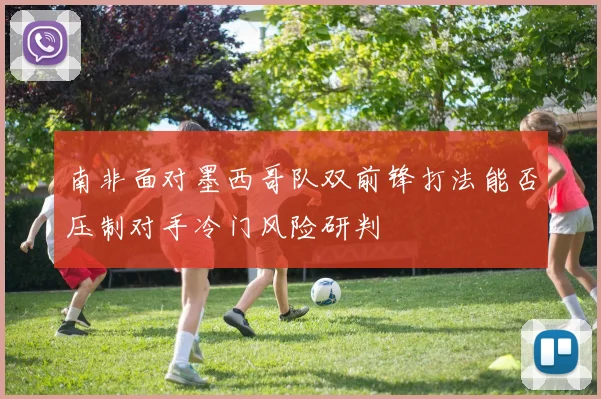 南非面对墨西哥队双前锋打法能否压制对手冷门风险研判