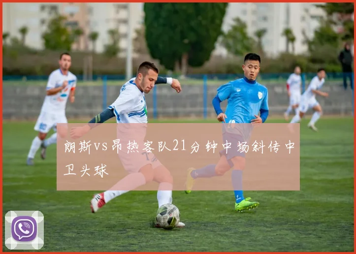 朗斯vs昂热客队21分钟中场斜传中卫头球