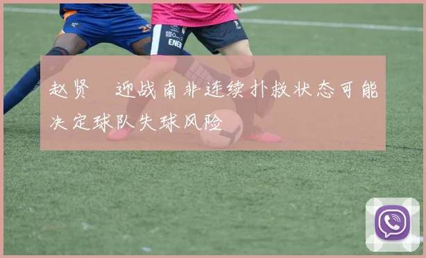 赵贤祐迎战南非连续扑救状态可能决定球队失球风险
